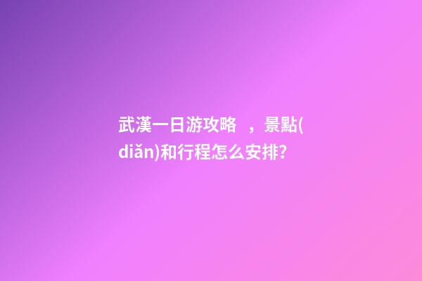 武漢一日游攻略，景點(diǎn)和行程怎么安排？